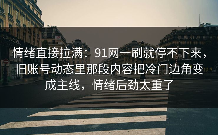 情绪直接拉满：91网一刷就停不下来，旧账号动态里那段内容把冷门边角变成主线，情绪后劲太重了