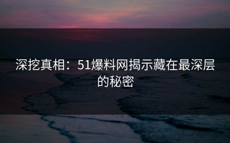 深挖真相：51爆料网揭示藏在最深层的秘密  第1张