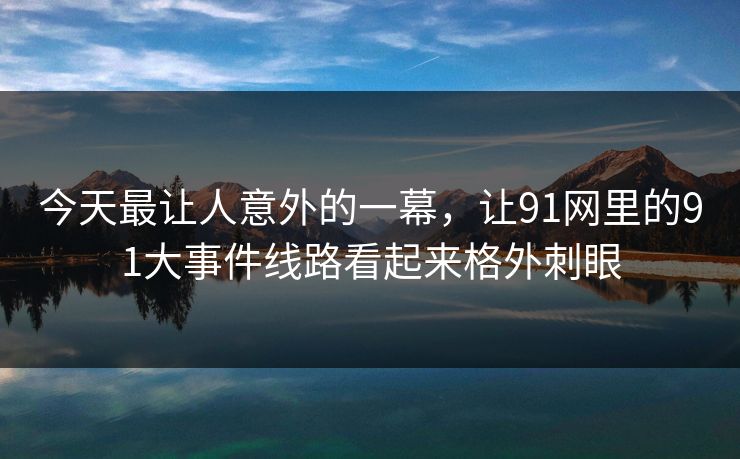 今天最让人意外的一幕,让91网里的91大事件线路看起来格外刺眼