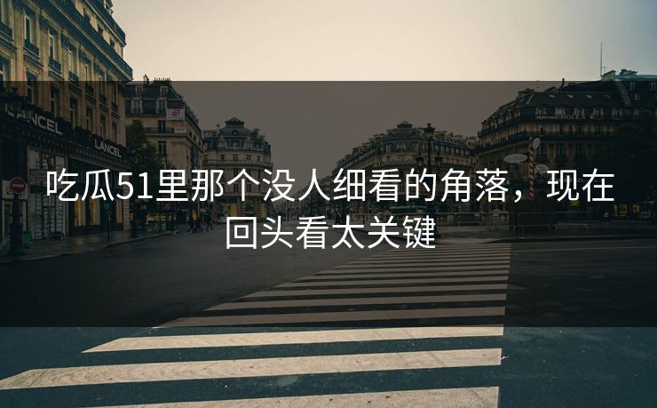 吃瓜51里那个没人细看的角落,现在回头看太关键